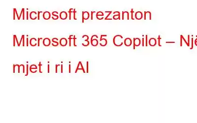 Microsoft prezanton Microsoft 365 Copilot – Një mjet i ri i AI