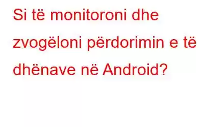 Si të monitoroni dhe zvogëloni përdorimin e të dhënave në Android?