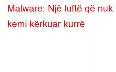 Malware: Një luftë që nuk e kemi kërkuar kurrë