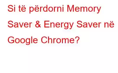 Si të përdorni Memory Saver & Energy Saver në Google Chrome?