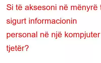 Si të aksesoni në mënyrë të sigurt informacionin personal në një kompjuter tjetër?