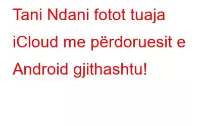 Tani Ndani fotot tuaja iCloud me përdoruesit e Android gjithashtu!