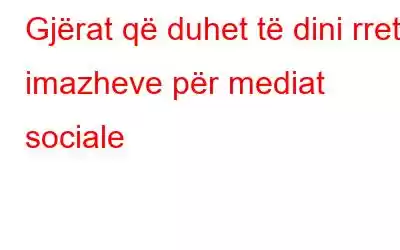 Gjërat që duhet të dini rreth imazheve për mediat sociale