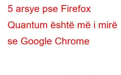 5 arsye pse Firefox Quantum është më i mirë se Google Chrome