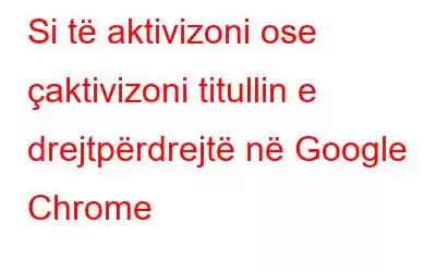 Si të aktivizoni ose çaktivizoni titullin e drejtpërdrejtë në Google Chrome