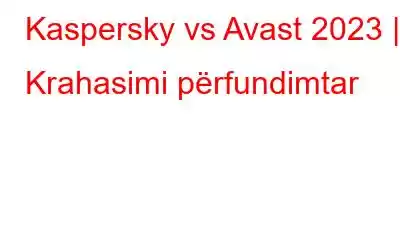 Kaspersky vs Avast 2023 | Krahasimi përfundimtar