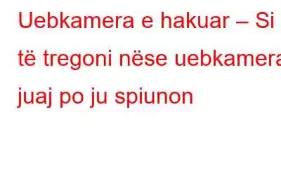 Uebkamera e hakuar – Si të tregoni nëse uebkamera juaj po ju spiunon